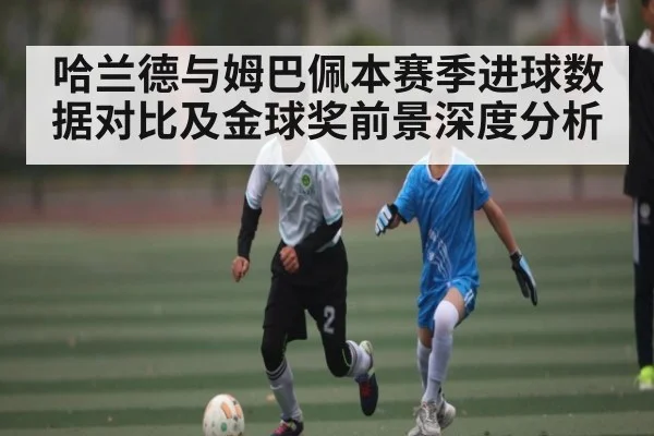 哈兰德与姆巴佩本赛季进球数据对比及金球奖前景深度分析